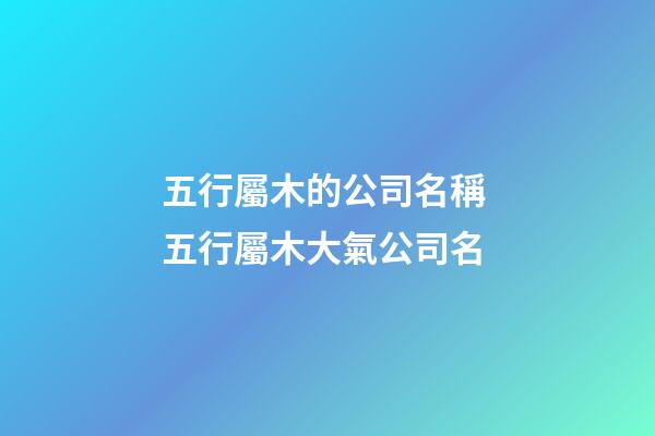 五行屬木的公司名稱 五行屬木大氣公司名-第1張-公司起名-玄機(jī)派